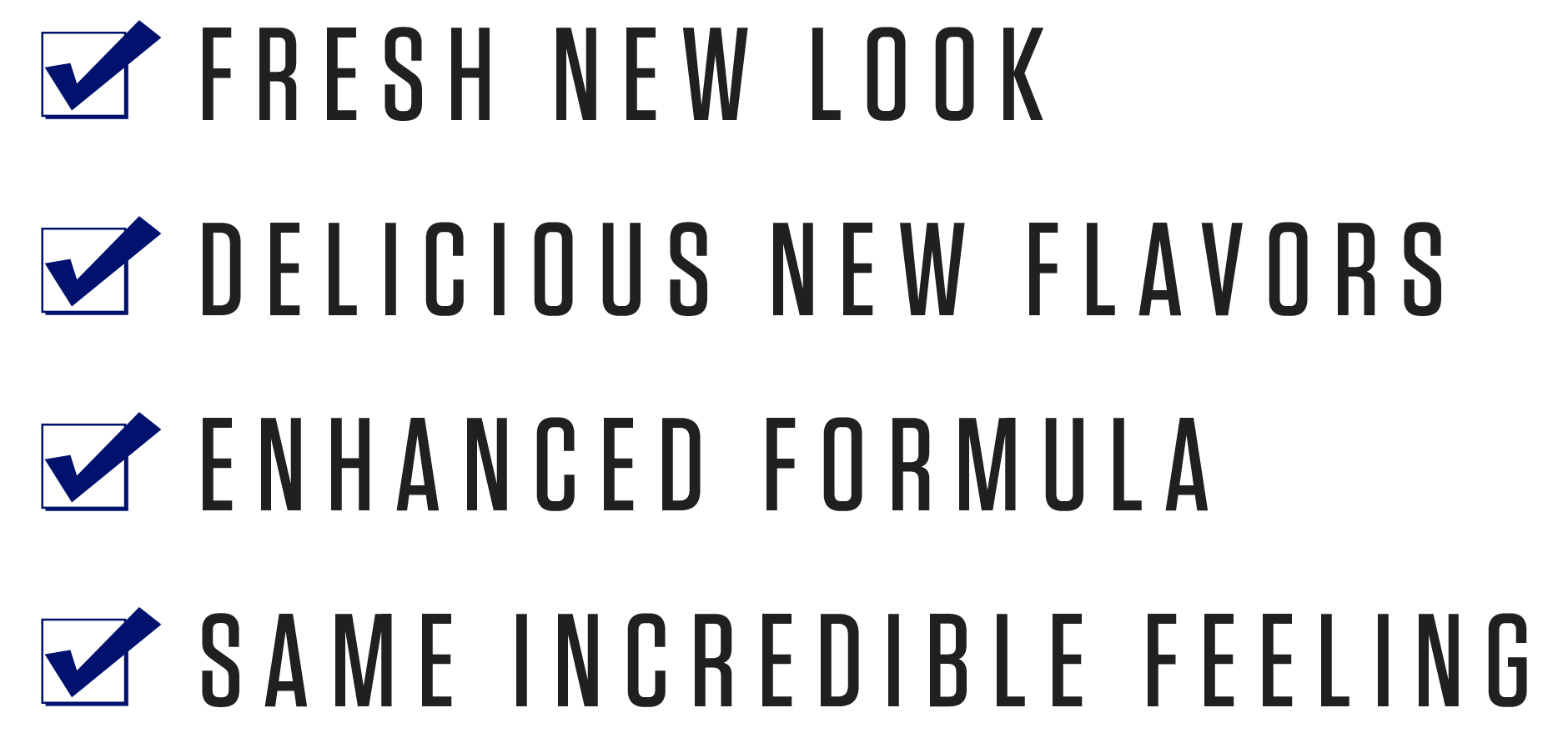 Fresh new look, check, delicious new flavors, check, enhanced formula, check, same incredible feeling, check